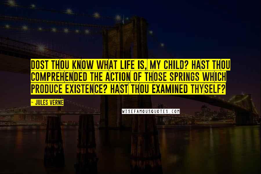 Jules Verne Quotes: Dost thou know what life is, my child? Hast thou comprehended the action of those springs which produce existence? Hast thou examined thyself?