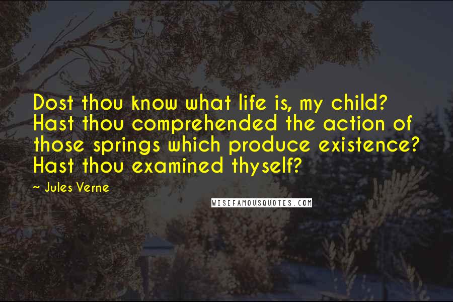 Jules Verne Quotes: Dost thou know what life is, my child? Hast thou comprehended the action of those springs which produce existence? Hast thou examined thyself?