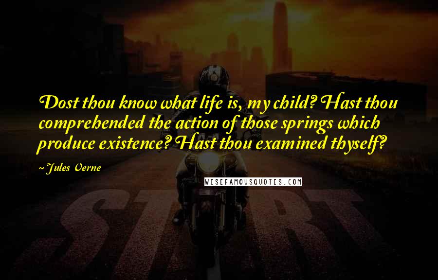 Jules Verne Quotes: Dost thou know what life is, my child? Hast thou comprehended the action of those springs which produce existence? Hast thou examined thyself?