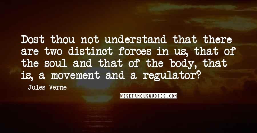 Jules Verne Quotes: Dost thou not understand that there are two distinct forces in us, that of the soul and that of the body, that is, a movement and a regulator?