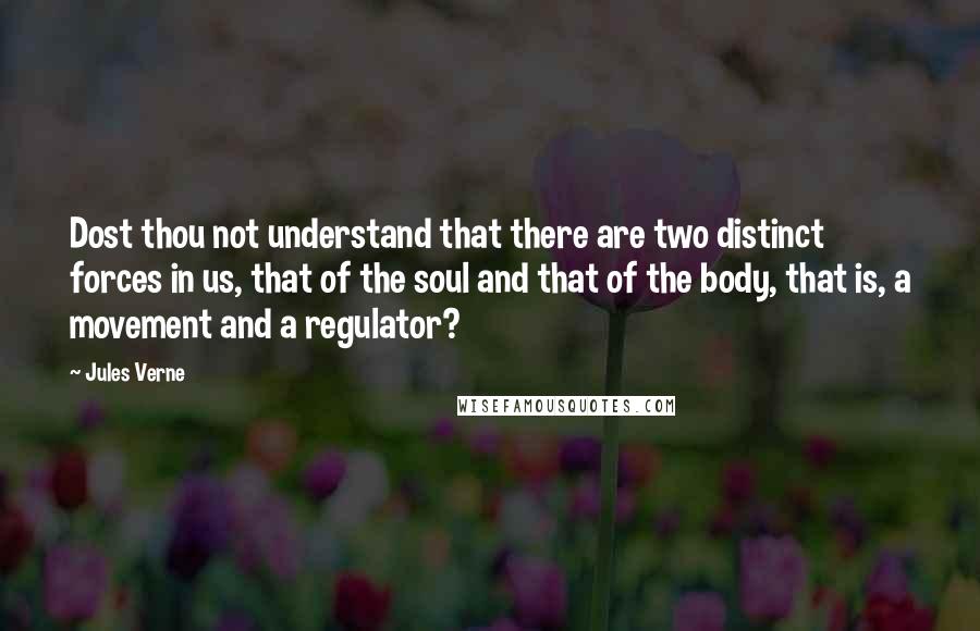 Jules Verne Quotes: Dost thou not understand that there are two distinct forces in us, that of the soul and that of the body, that is, a movement and a regulator?