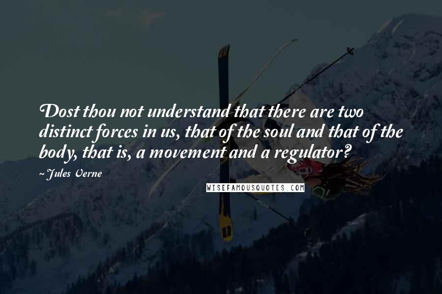 Jules Verne Quotes: Dost thou not understand that there are two distinct forces in us, that of the soul and that of the body, that is, a movement and a regulator?