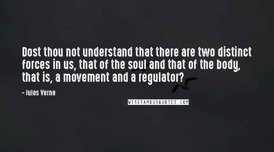 Jules Verne Quotes: Dost thou not understand that there are two distinct forces in us, that of the soul and that of the body, that is, a movement and a regulator?