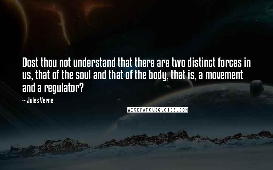 Jules Verne Quotes: Dost thou not understand that there are two distinct forces in us, that of the soul and that of the body, that is, a movement and a regulator?