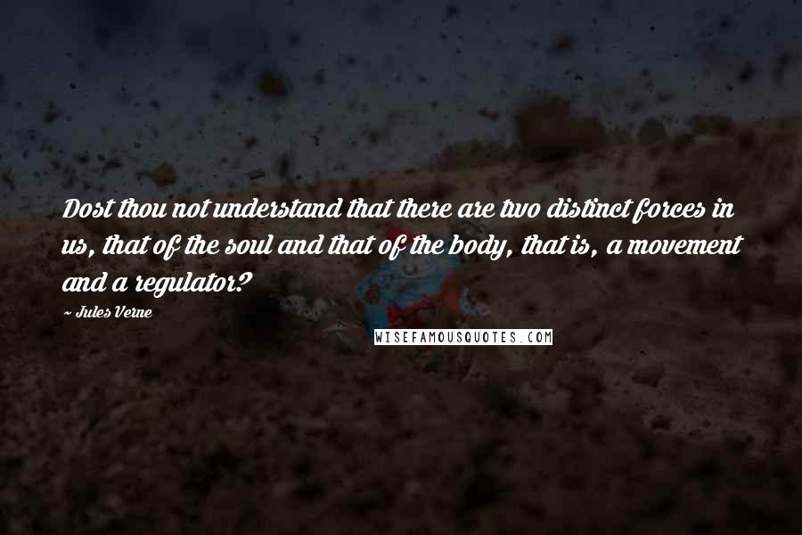 Jules Verne Quotes: Dost thou not understand that there are two distinct forces in us, that of the soul and that of the body, that is, a movement and a regulator?