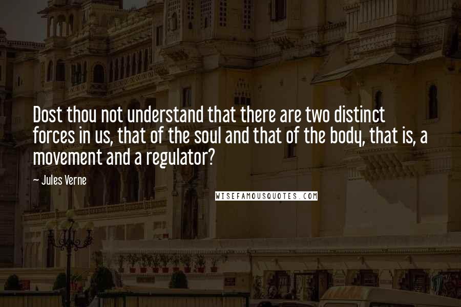Jules Verne Quotes: Dost thou not understand that there are two distinct forces in us, that of the soul and that of the body, that is, a movement and a regulator?