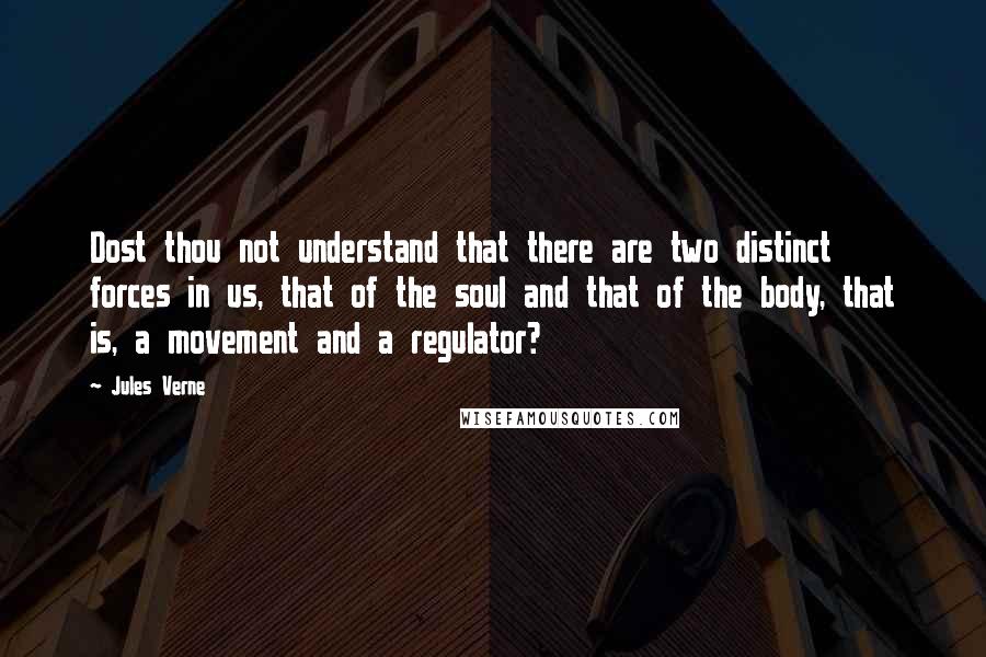 Jules Verne Quotes: Dost thou not understand that there are two distinct forces in us, that of the soul and that of the body, that is, a movement and a regulator?