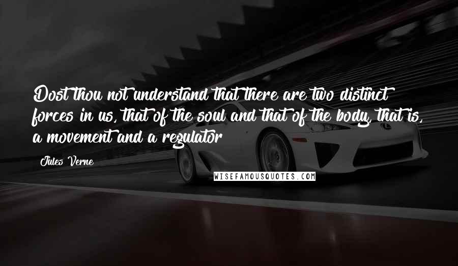 Jules Verne Quotes: Dost thou not understand that there are two distinct forces in us, that of the soul and that of the body, that is, a movement and a regulator?