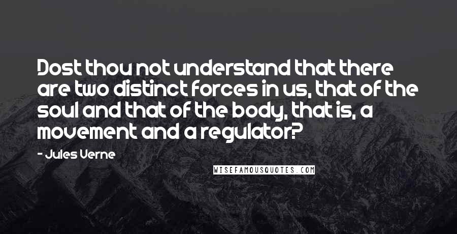 Jules Verne Quotes: Dost thou not understand that there are two distinct forces in us, that of the soul and that of the body, that is, a movement and a regulator?