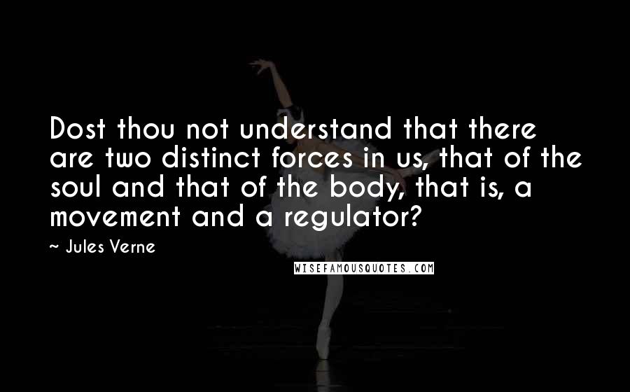 Jules Verne Quotes: Dost thou not understand that there are two distinct forces in us, that of the soul and that of the body, that is, a movement and a regulator?