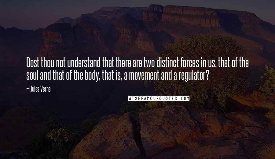 Jules Verne Quotes: Dost thou not understand that there are two distinct forces in us, that of the soul and that of the body, that is, a movement and a regulator?