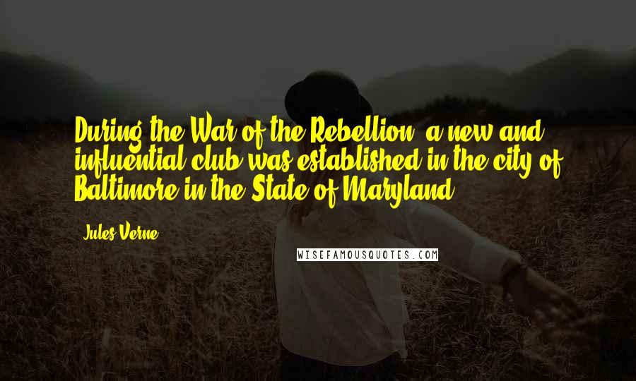 Jules Verne Quotes: During the War of the Rebellion, a new and influential club was established in the city of Baltimore in the State of Maryland