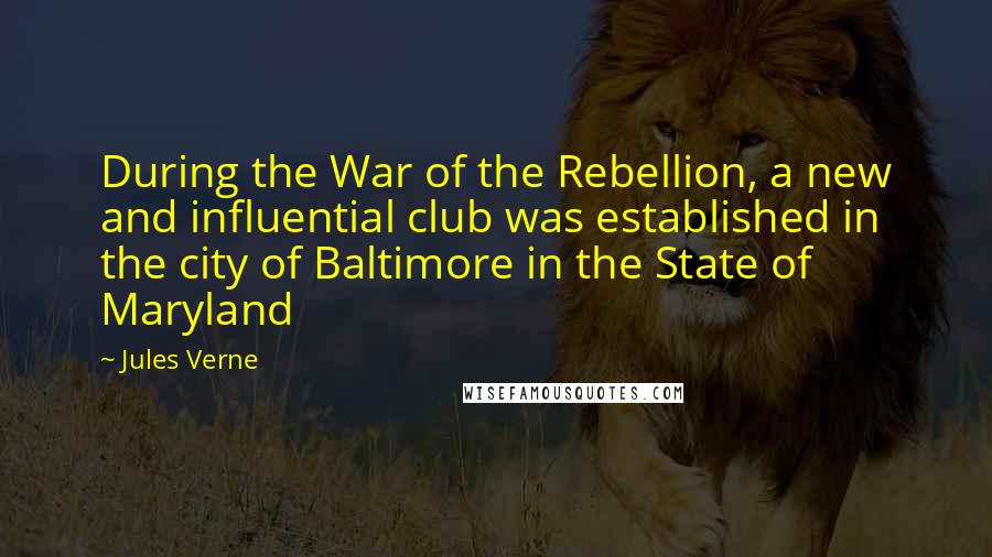 Jules Verne Quotes: During the War of the Rebellion, a new and influential club was established in the city of Baltimore in the State of Maryland