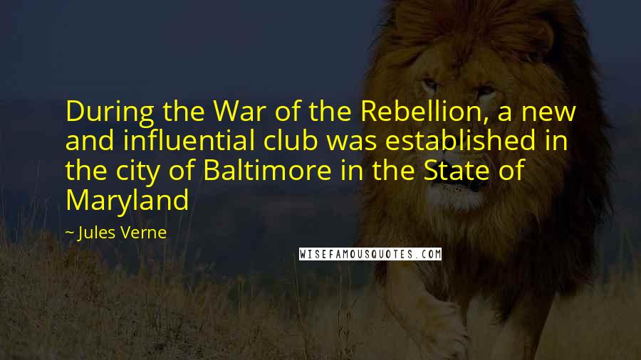 Jules Verne Quotes: During the War of the Rebellion, a new and influential club was established in the city of Baltimore in the State of Maryland