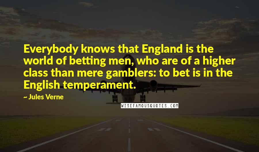 Jules Verne Quotes: Everybody knows that England is the world of betting men, who are of a higher class than mere gamblers: to bet is in the English temperament.