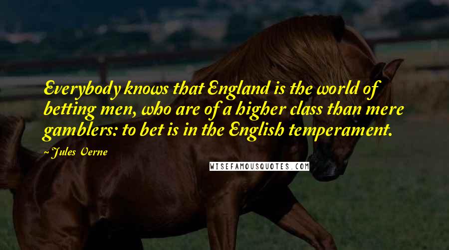 Jules Verne Quotes: Everybody knows that England is the world of betting men, who are of a higher class than mere gamblers: to bet is in the English temperament.