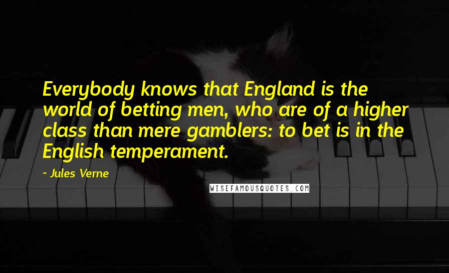 Jules Verne Quotes: Everybody knows that England is the world of betting men, who are of a higher class than mere gamblers: to bet is in the English temperament.