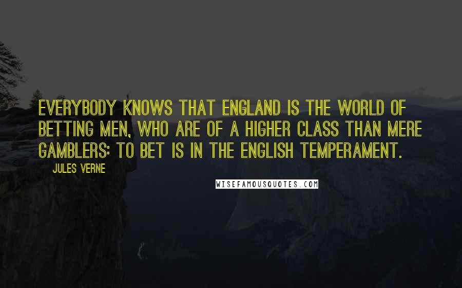 Jules Verne Quotes: Everybody knows that England is the world of betting men, who are of a higher class than mere gamblers: to bet is in the English temperament.