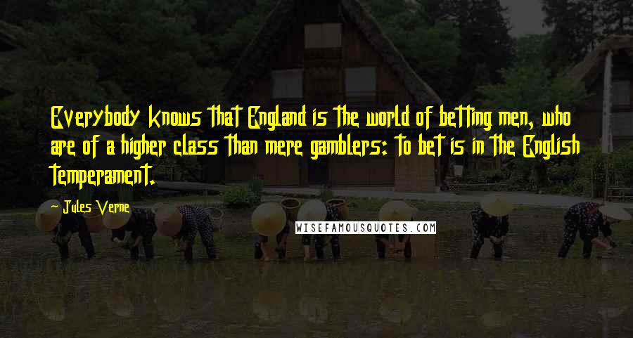 Jules Verne Quotes: Everybody knows that England is the world of betting men, who are of a higher class than mere gamblers: to bet is in the English temperament.