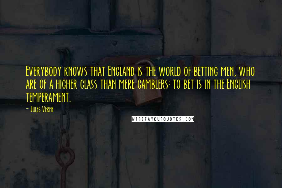 Jules Verne Quotes: Everybody knows that England is the world of betting men, who are of a higher class than mere gamblers: to bet is in the English temperament.