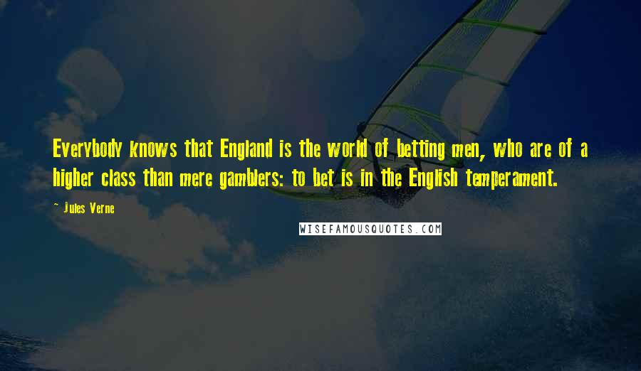 Jules Verne Quotes: Everybody knows that England is the world of betting men, who are of a higher class than mere gamblers: to bet is in the English temperament.