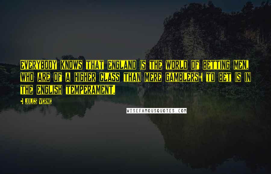 Jules Verne Quotes: Everybody knows that England is the world of betting men, who are of a higher class than mere gamblers: to bet is in the English temperament.