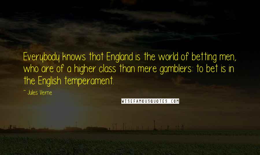 Jules Verne Quotes: Everybody knows that England is the world of betting men, who are of a higher class than mere gamblers: to bet is in the English temperament.