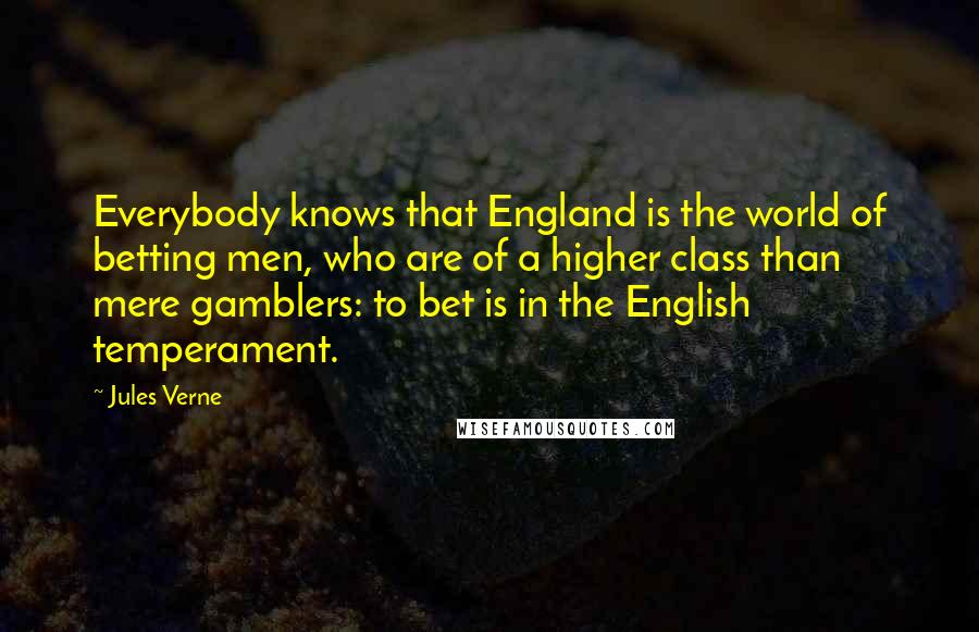 Jules Verne Quotes: Everybody knows that England is the world of betting men, who are of a higher class than mere gamblers: to bet is in the English temperament.