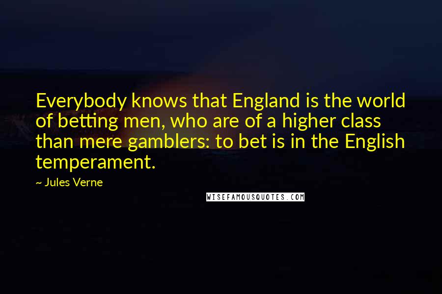 Jules Verne Quotes: Everybody knows that England is the world of betting men, who are of a higher class than mere gamblers: to bet is in the English temperament.