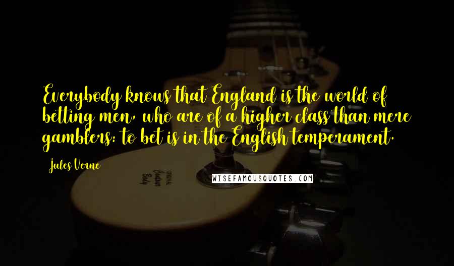 Jules Verne Quotes: Everybody knows that England is the world of betting men, who are of a higher class than mere gamblers: to bet is in the English temperament.