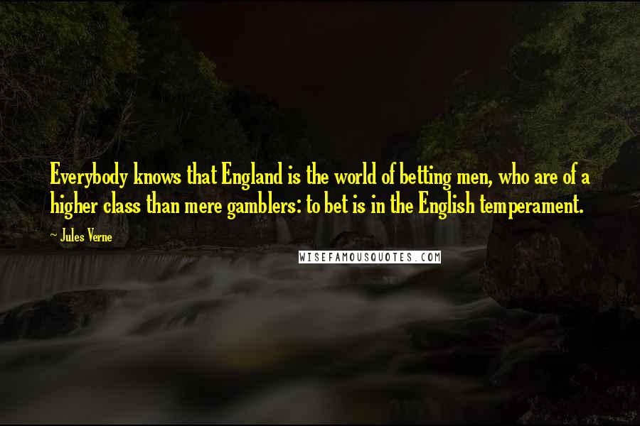 Jules Verne Quotes: Everybody knows that England is the world of betting men, who are of a higher class than mere gamblers: to bet is in the English temperament.