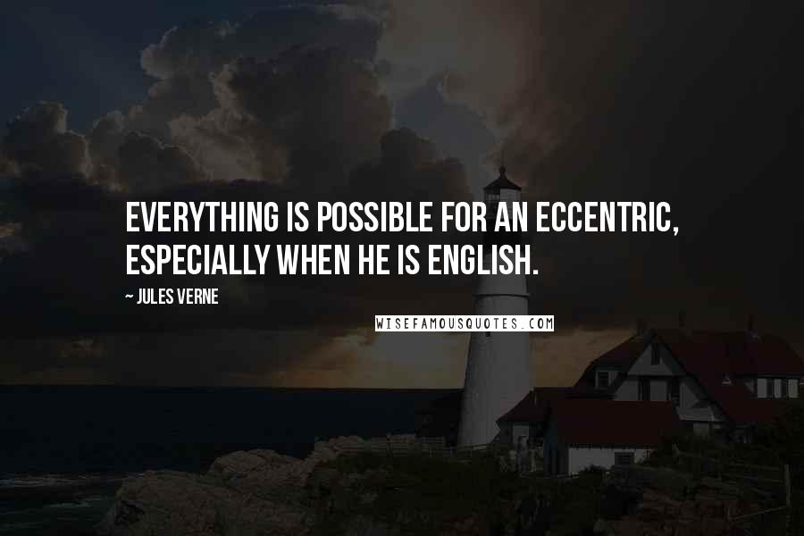 Jules Verne Quotes: Everything is possible for an eccentric, especially when he is English.