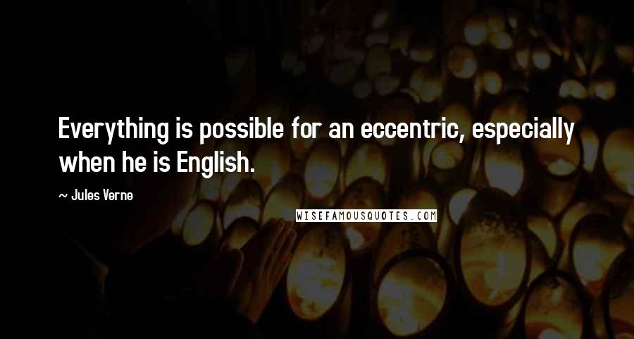 Jules Verne Quotes: Everything is possible for an eccentric, especially when he is English.