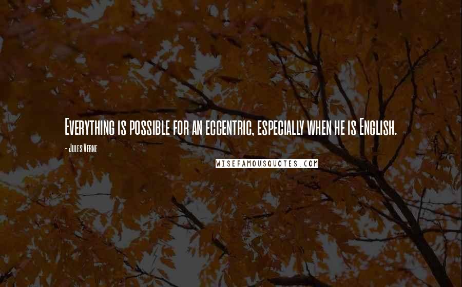 Jules Verne Quotes: Everything is possible for an eccentric, especially when he is English.