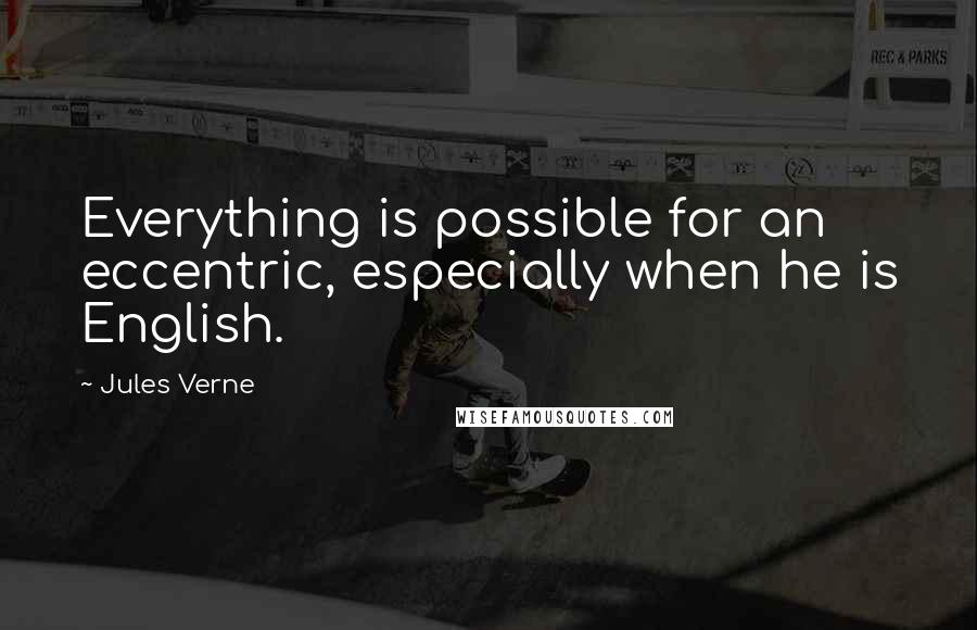 Jules Verne Quotes: Everything is possible for an eccentric, especially when he is English.