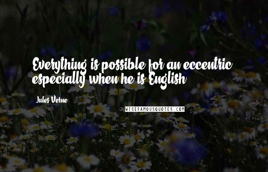 Jules Verne Quotes: Everything is possible for an eccentric, especially when he is English.