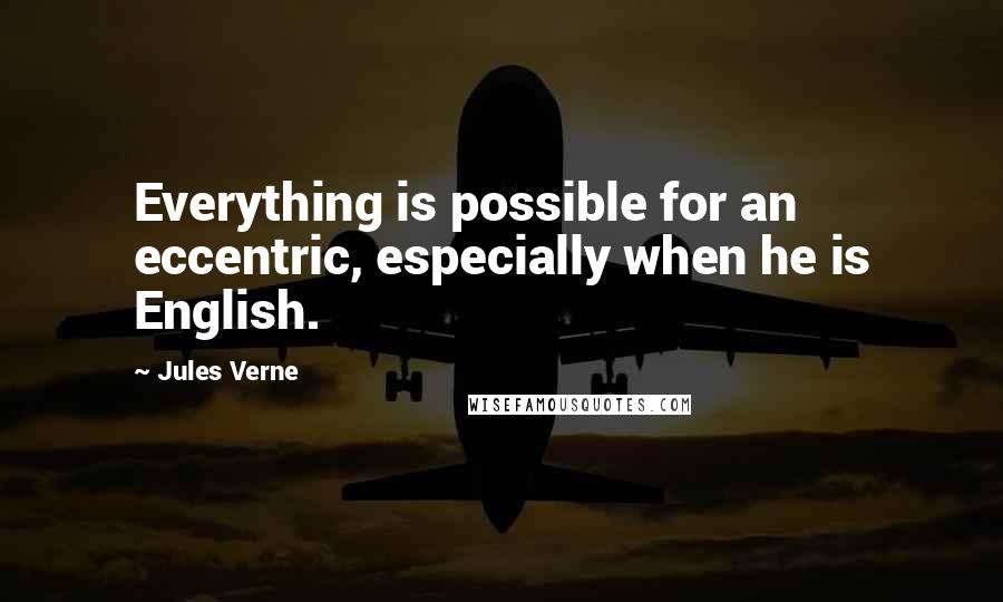 Jules Verne Quotes: Everything is possible for an eccentric, especially when he is English.