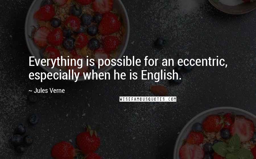 Jules Verne Quotes: Everything is possible for an eccentric, especially when he is English.