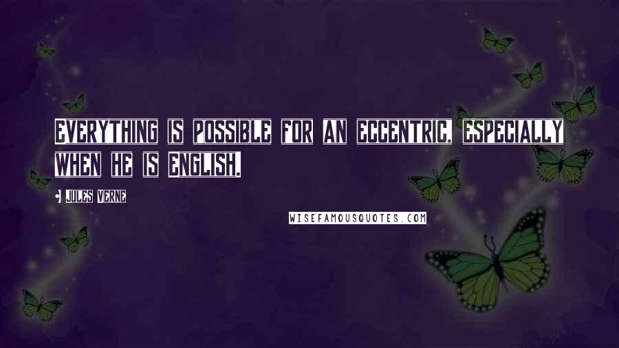 Jules Verne Quotes: Everything is possible for an eccentric, especially when he is English.