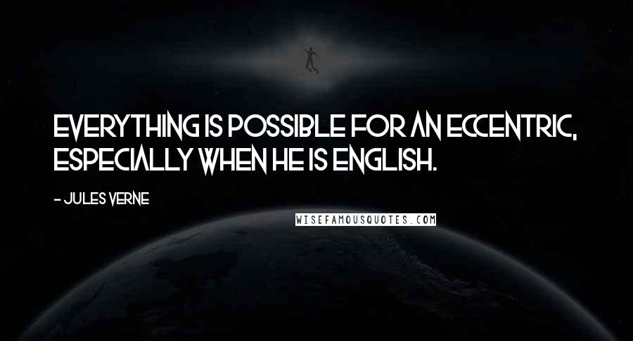 Jules Verne Quotes: Everything is possible for an eccentric, especially when he is English.