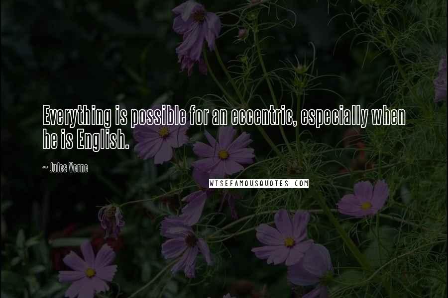 Jules Verne Quotes: Everything is possible for an eccentric, especially when he is English.