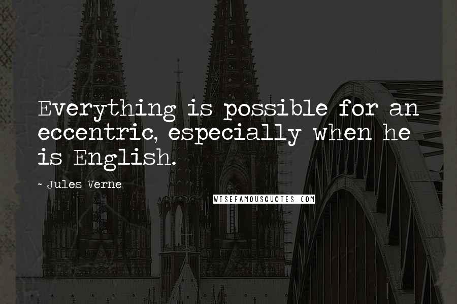 Jules Verne Quotes: Everything is possible for an eccentric, especially when he is English.