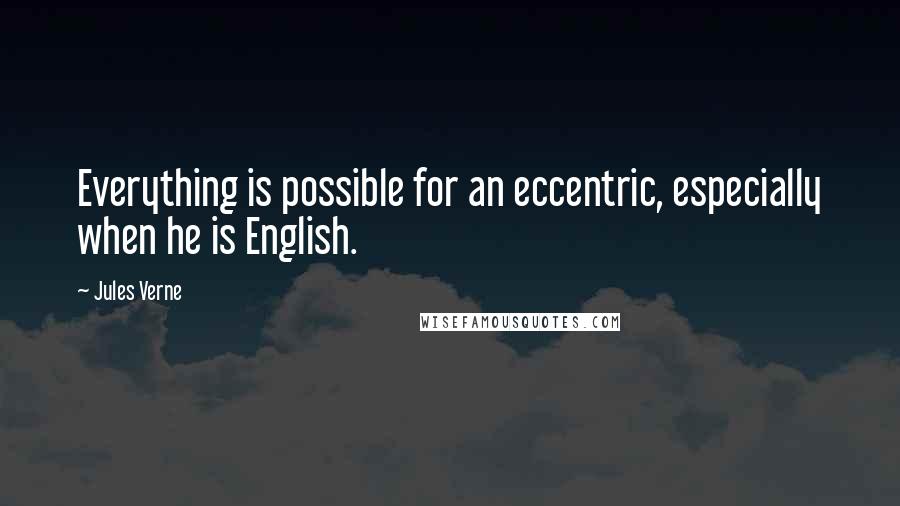 Jules Verne Quotes: Everything is possible for an eccentric, especially when he is English.