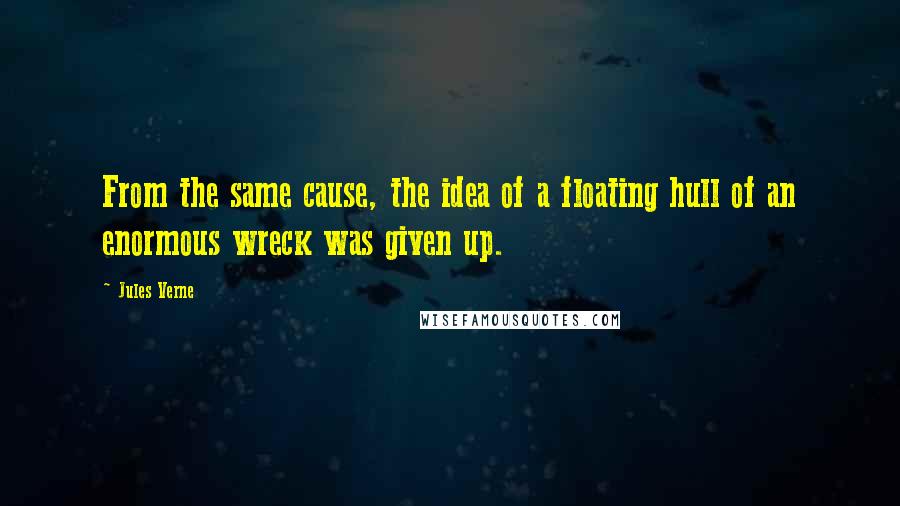 Jules Verne Quotes: From the same cause, the idea of a floating hull of an enormous wreck was given up.
