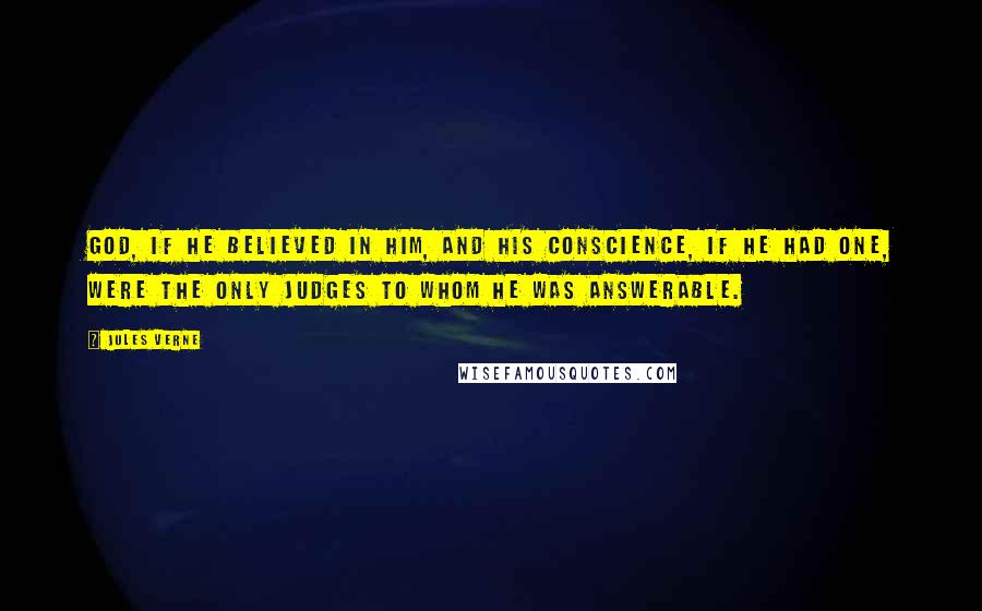 Jules Verne Quotes: God, if he believed in Him, and his conscience, if he had one, were the only judges to whom he was answerable.