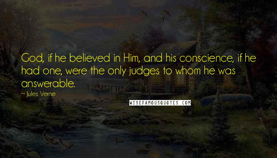 Jules Verne Quotes: God, if he believed in Him, and his conscience, if he had one, were the only judges to whom he was answerable.