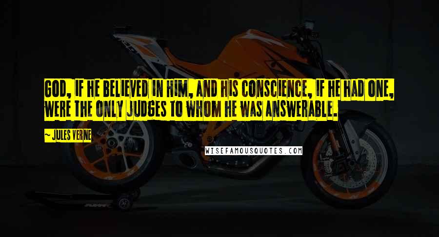 Jules Verne Quotes: God, if he believed in Him, and his conscience, if he had one, were the only judges to whom he was answerable.