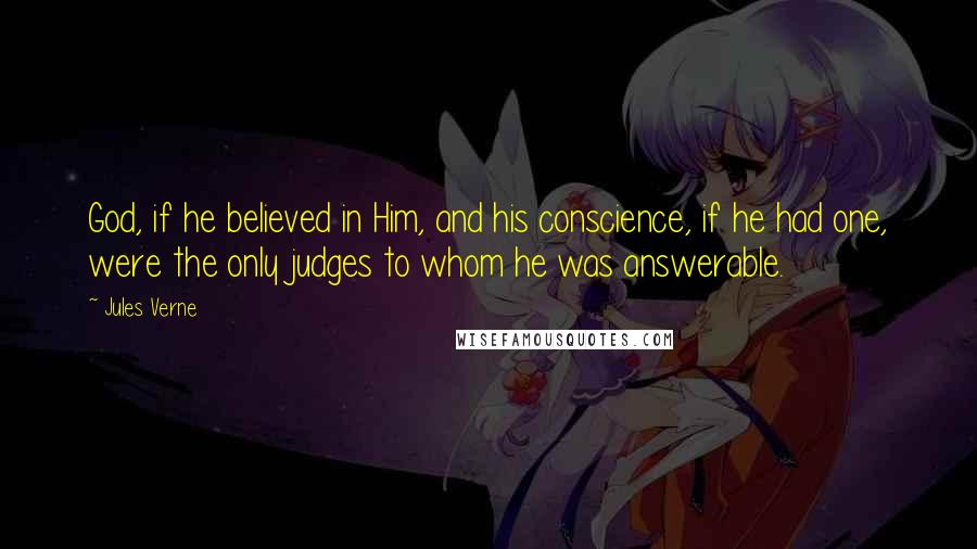 Jules Verne Quotes: God, if he believed in Him, and his conscience, if he had one, were the only judges to whom he was answerable.