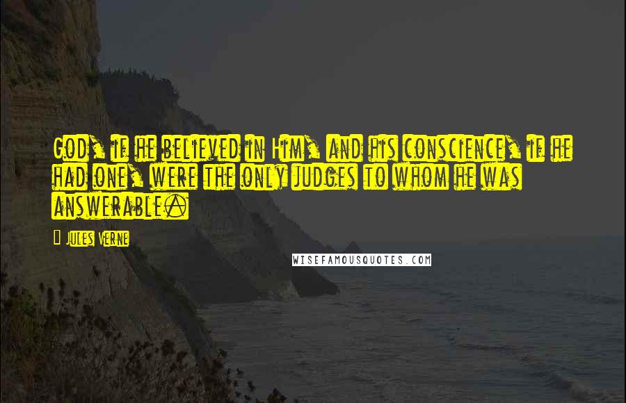 Jules Verne Quotes: God, if he believed in Him, and his conscience, if he had one, were the only judges to whom he was answerable.