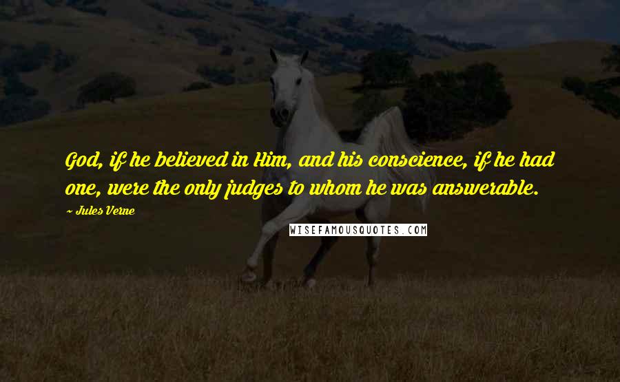 Jules Verne Quotes: God, if he believed in Him, and his conscience, if he had one, were the only judges to whom he was answerable.